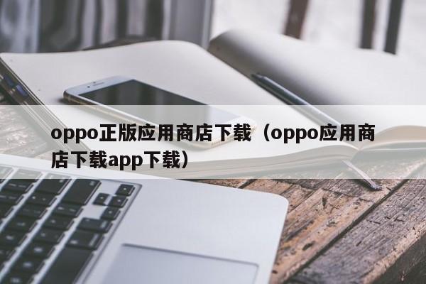 oppo正版应用商店下载（oppo应用商店下载app下载）