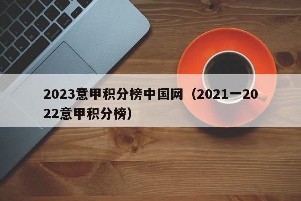 2023意甲积分榜中国网（2021一2022意甲积分榜）