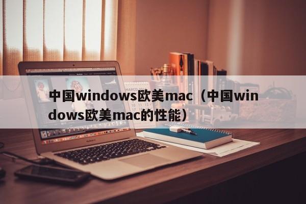中国windows欧美mac（中国windows欧美mac的性能）