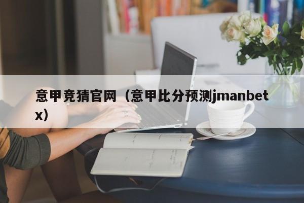 意甲竞猜官网（意甲比分预测jmanbetx）