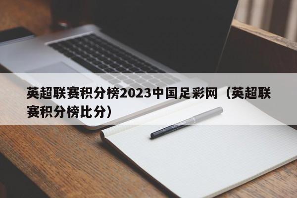 英超联赛积分榜2023中国足彩网（英超联赛积分榜比分）