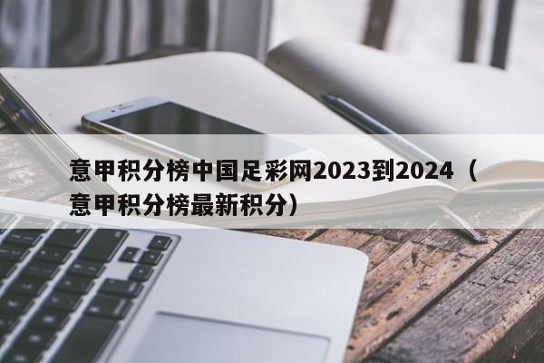 意甲积分榜中国足彩网2023到2024（意甲积分榜最新积分）