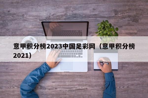 意甲积分榜2023中国足彩网（意甲积分榜2021）