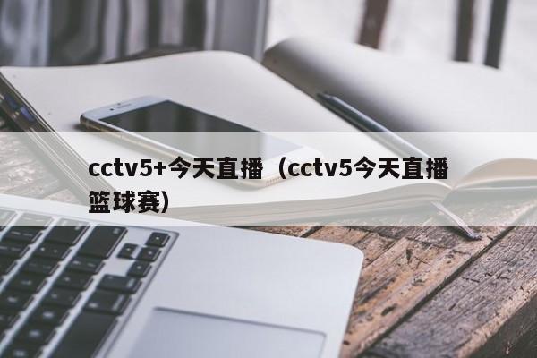 cctv5+今天直播（cctv5今天直播篮球赛）