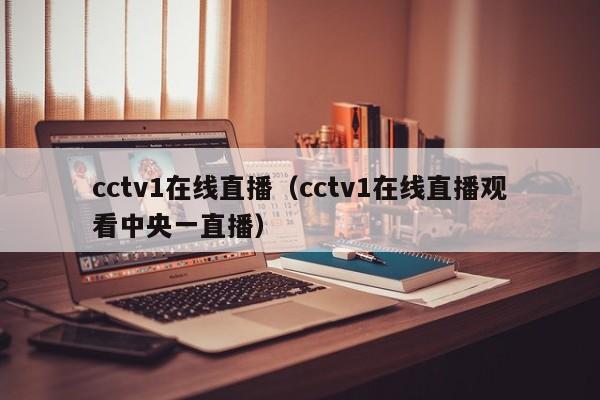 cctv1在线直播（cctv1在线直播观看中央一直播）